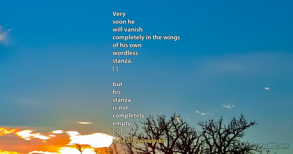 Very
soon he
will vanish
completely in the wings
of his own
wordless
stanza.
[ ]

but
his
stanza
is not
completely
empty
[ * ]. (Mark Z. Danielewski)