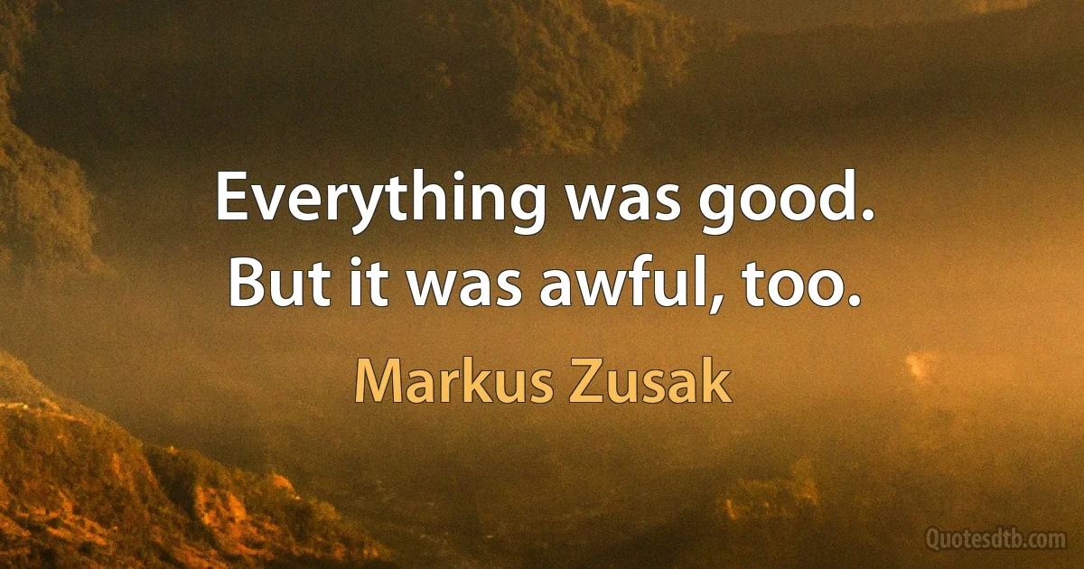 Everything was good.
But it was awful, too. (Markus Zusak)