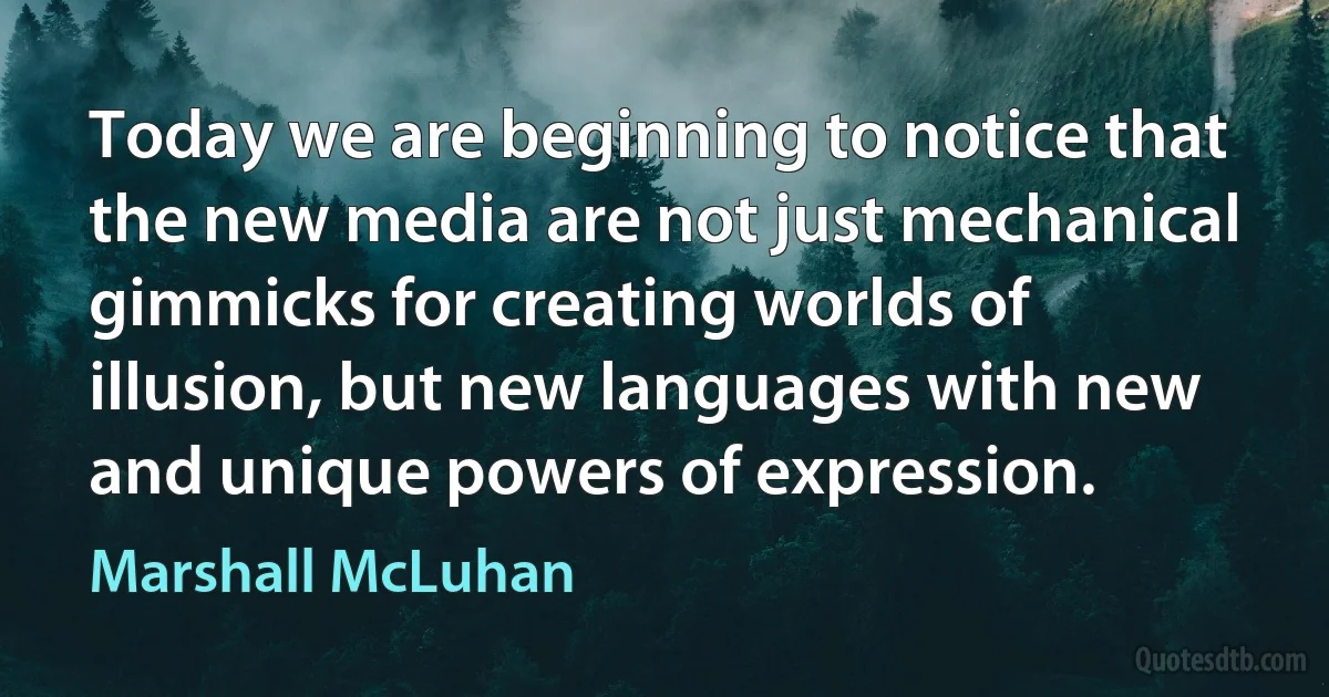 Today we are beginning to notice that the new media are not just mechanical gimmicks for creating worlds of illusion, but new languages with new and unique powers of expression. (Marshall McLuhan)