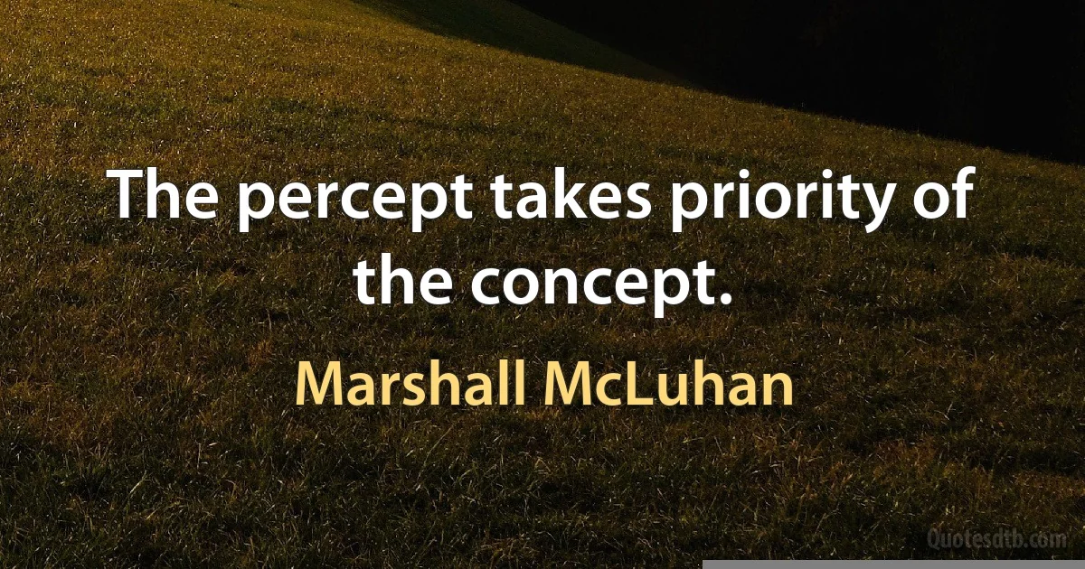 The percept takes priority of the concept. (Marshall McLuhan)