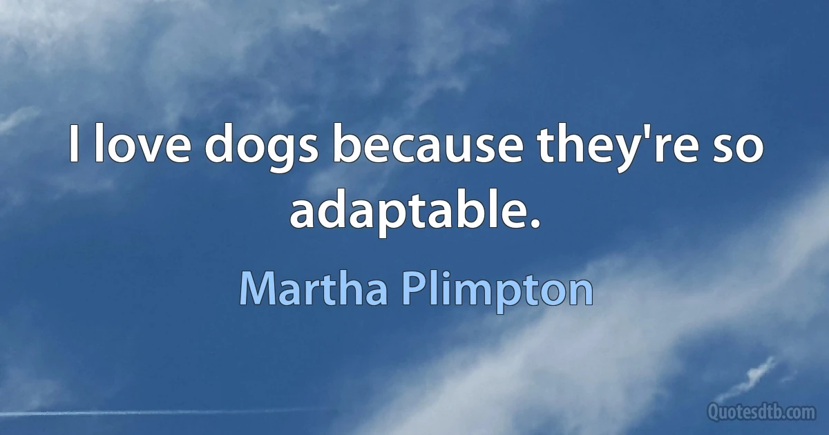 I love dogs because they're so adaptable. (Martha Plimpton)