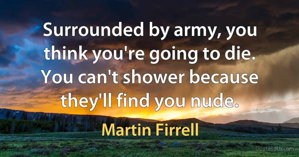 Surrounded by army, you think you're going to die. You can't shower because they'll find you nude. (Martin Firrell)