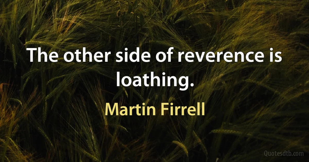 The other side of reverence is loathing. (Martin Firrell)