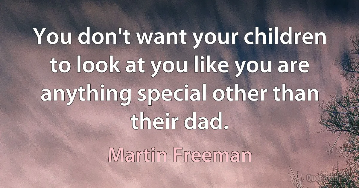 You don't want your children to look at you like you are anything special other than their dad. (Martin Freeman)