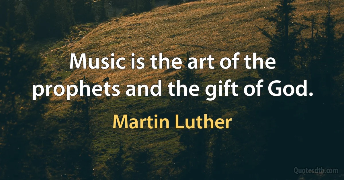 Music is the art of the prophets and the gift of God. (Martin Luther)