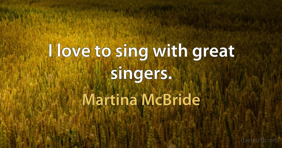 I love to sing with great singers. (Martina McBride)