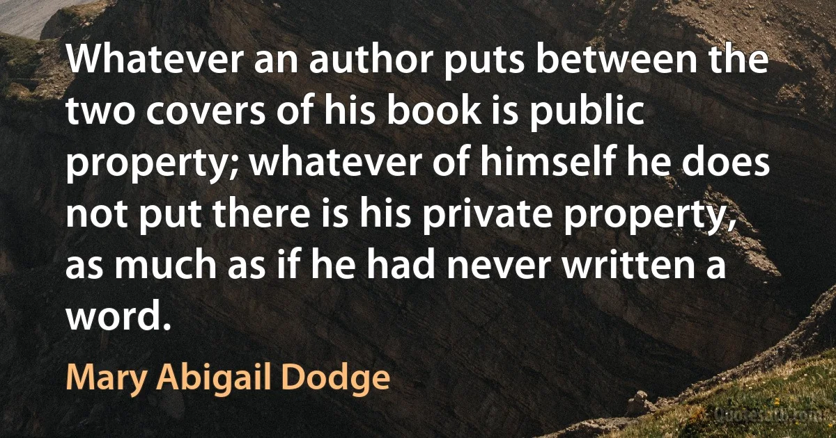 Whatever an author puts between the two covers of his book is public property; whatever of himself he does not put there is his private property, as much as if he had never written a word. (Mary Abigail Dodge)