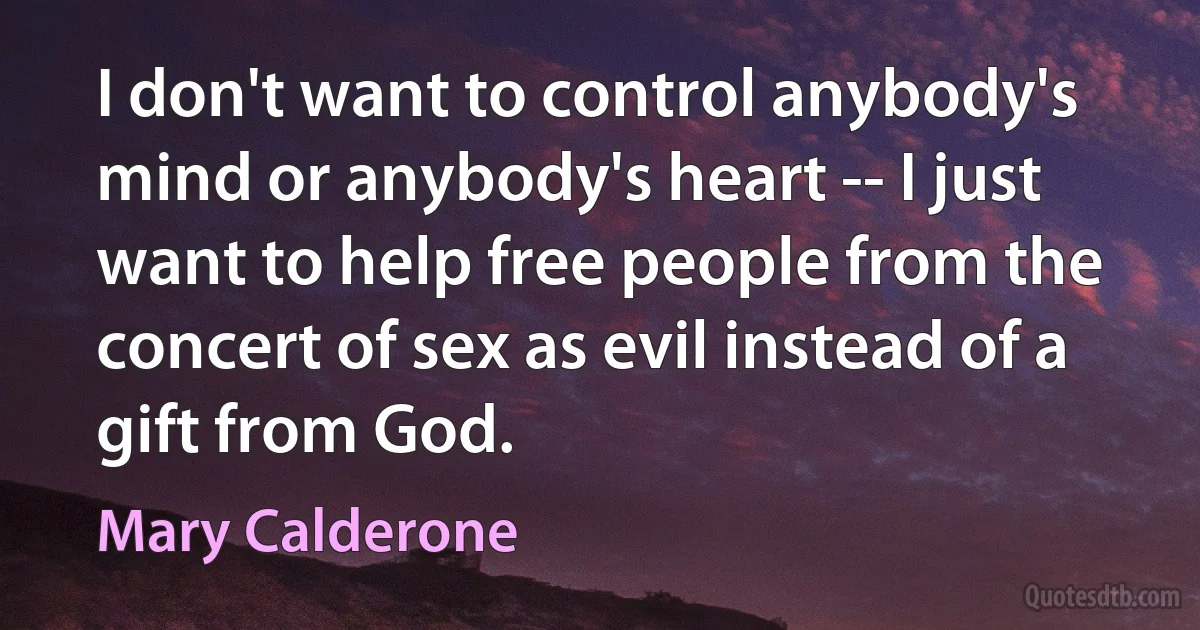 I don't want to control anybody's mind or anybody's heart -- I just want to help free people from the concert of sex as evil instead of a gift from God. (Mary Calderone)