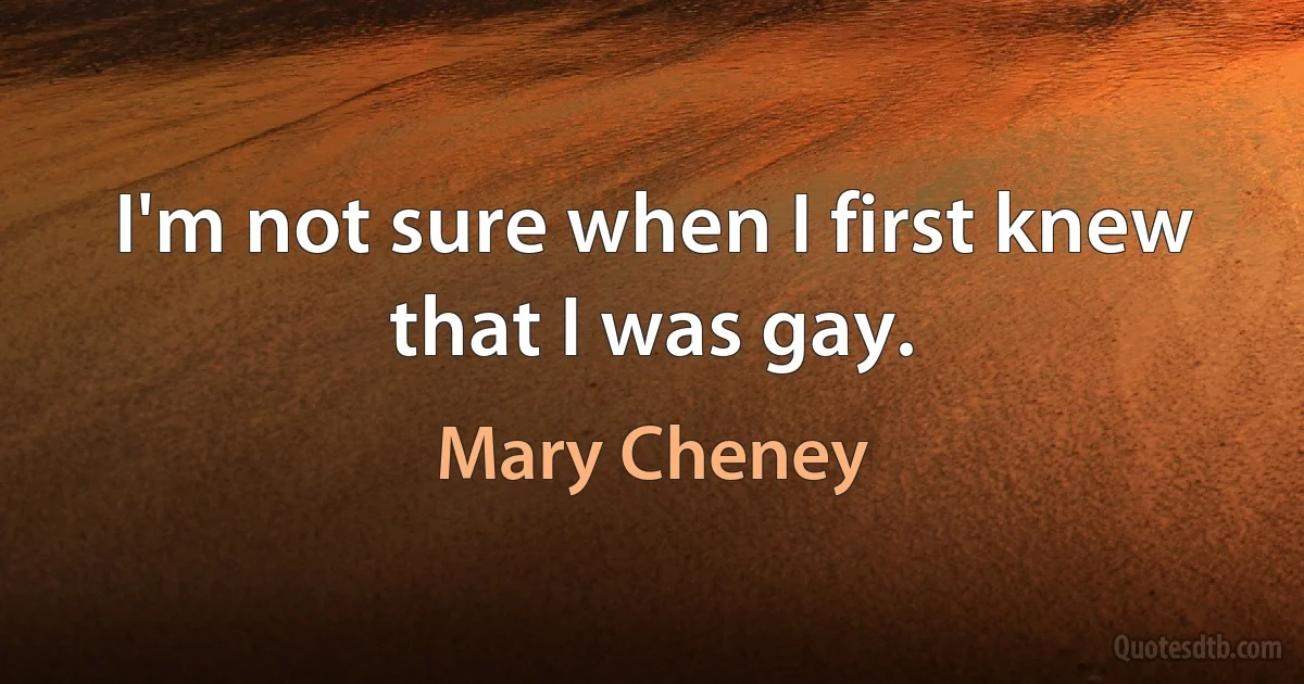 I'm not sure when I first knew that I was gay. (Mary Cheney)