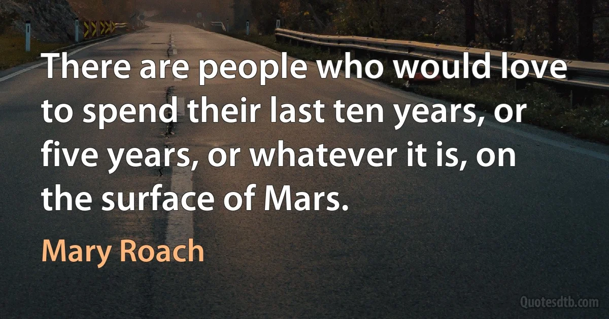 There are people who would love to spend their last ten years, or five years, or whatever it is, on the surface of Mars. (Mary Roach)