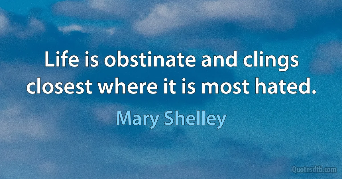 Life is obstinate and clings closest where it is most hated. (Mary Shelley)