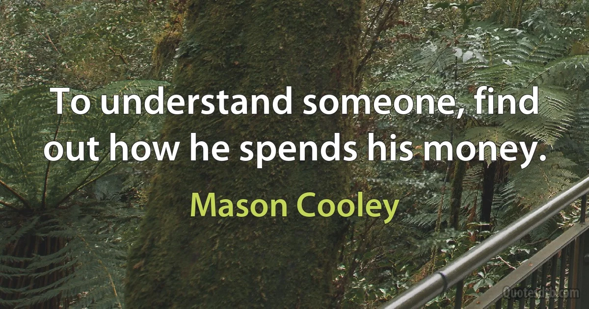 To understand someone, find out how he spends his money. (Mason Cooley)