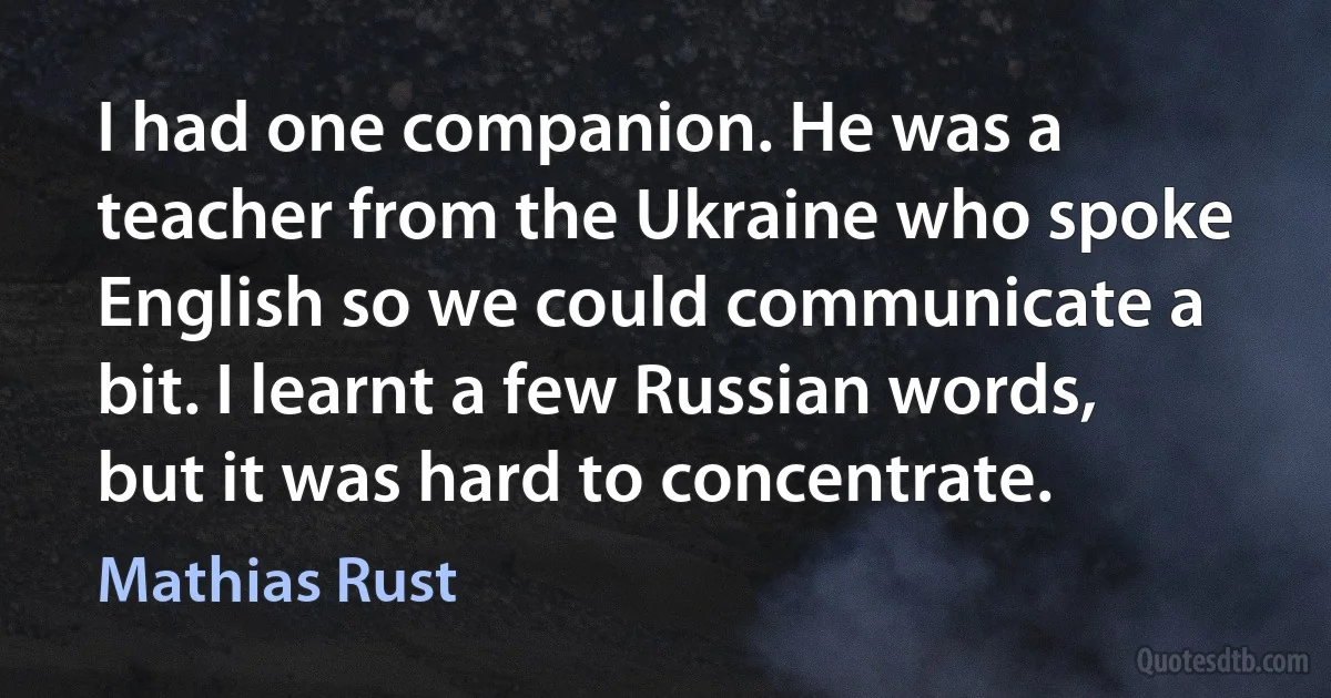 I had one companion. He was a teacher from the Ukraine who spoke English so we could communicate a bit. I learnt a few Russian words, but it was hard to concentrate. (Mathias Rust)