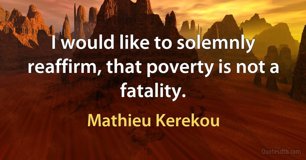 I would like to solemnly reaffirm, that poverty is not a fatality. (Mathieu Kerekou)