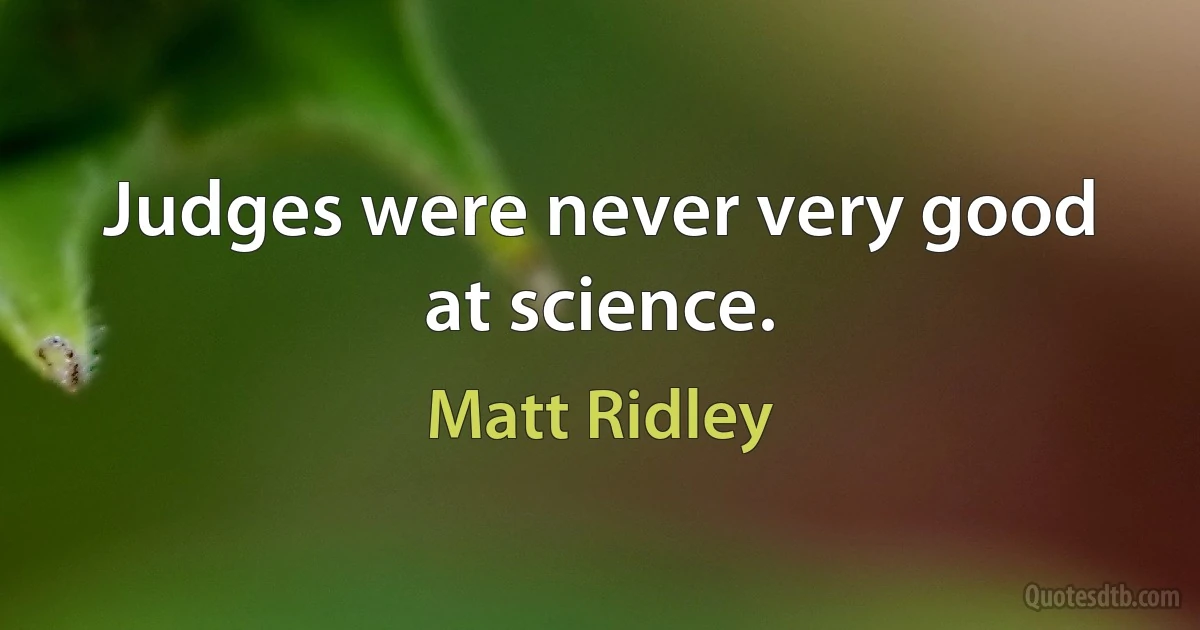 Judges were never very good at science. (Matt Ridley)