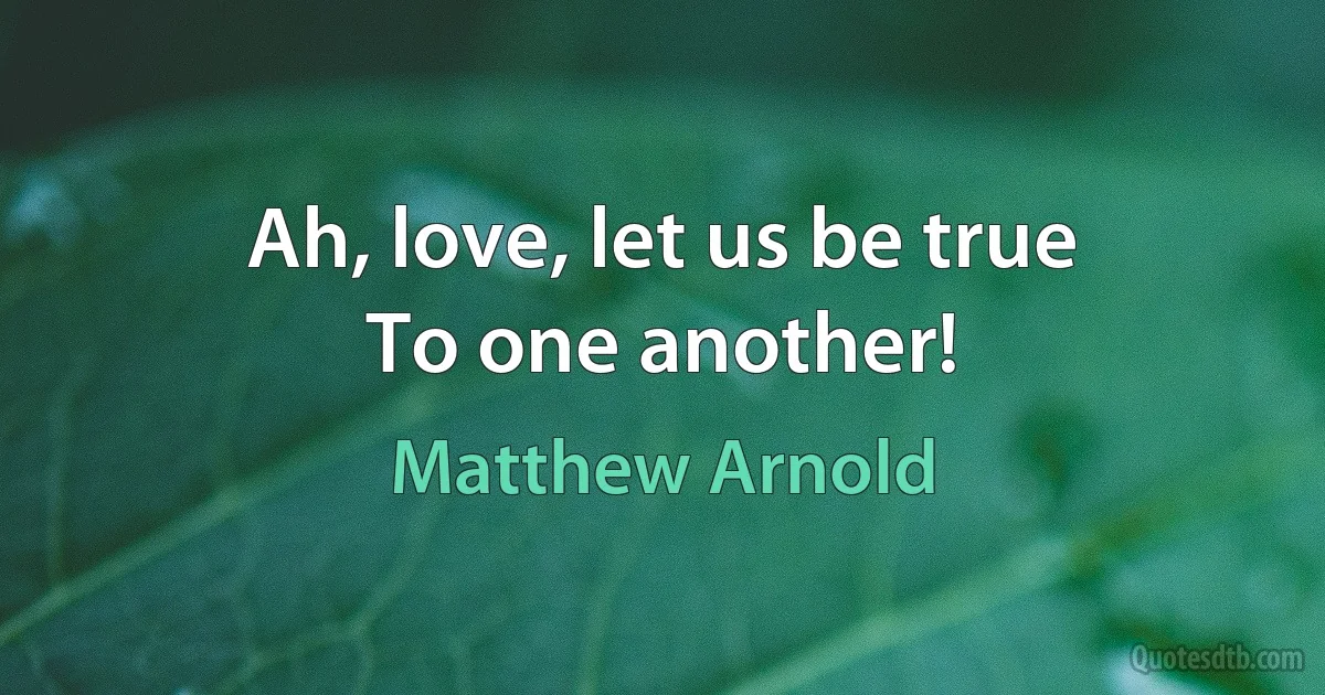 Ah, love, let us be true
To one another! (Matthew Arnold)