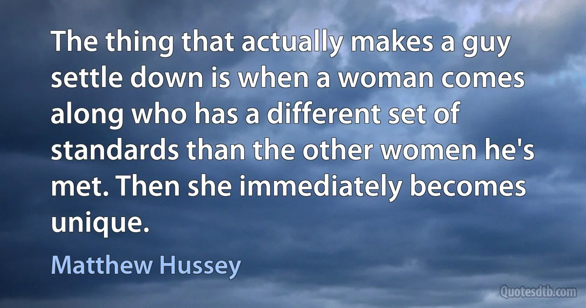 The thing that actually makes a guy settle down is when a woman comes along who has a different set of standards than the other women he's met. Then she immediately becomes unique. (Matthew Hussey)