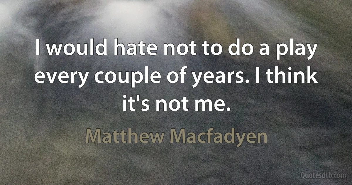 I would hate not to do a play every couple of years. I think it's not me. (Matthew Macfadyen)