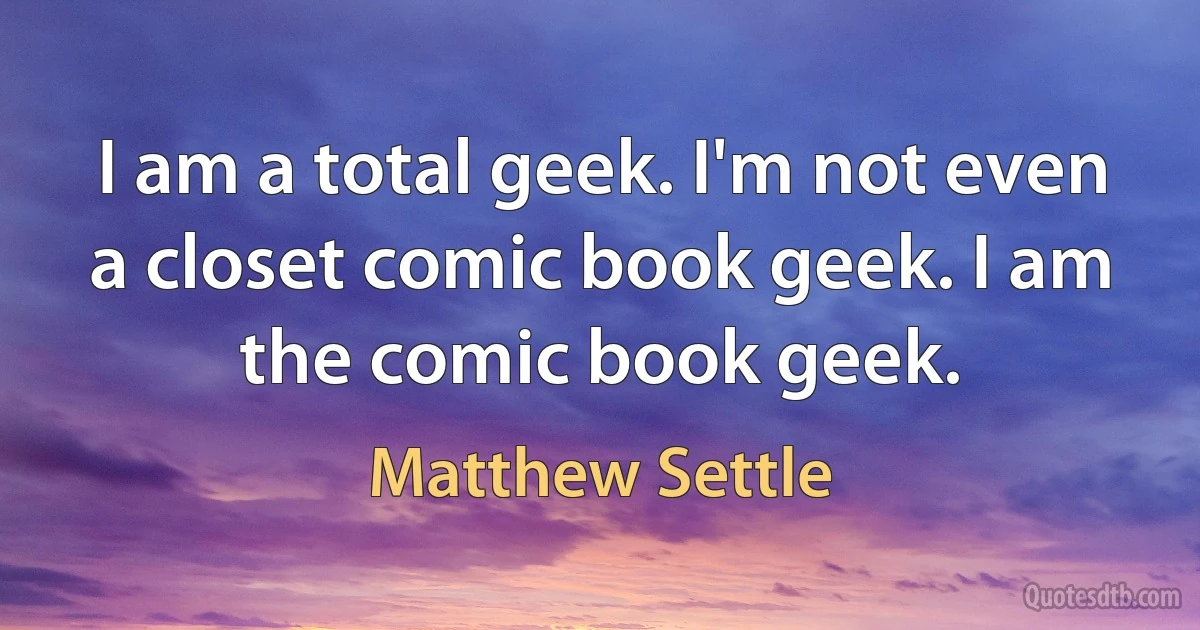 I am a total geek. I'm not even a closet comic book geek. I am the comic book geek. (Matthew Settle)