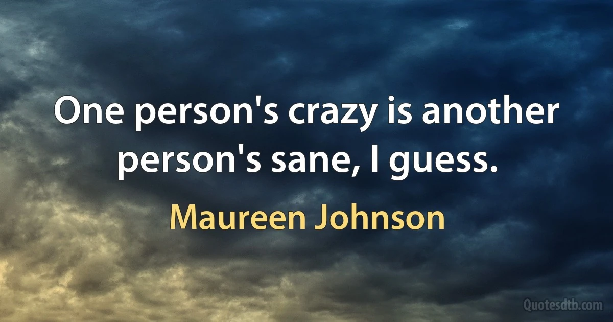 One person's crazy is another person's sane, I guess. (Maureen Johnson)