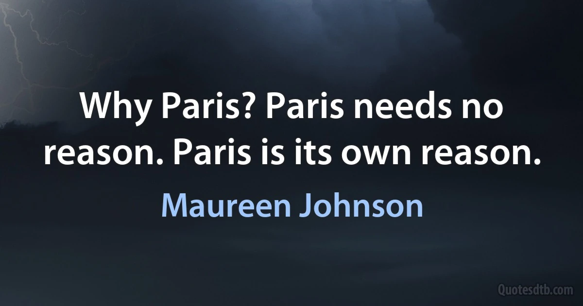 Why Paris? Paris needs no reason. Paris is its own reason. (Maureen Johnson)