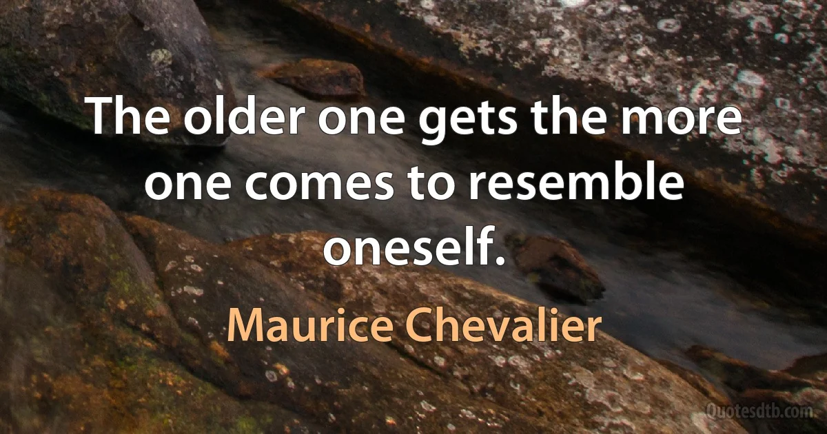 The older one gets the more one comes to resemble oneself. (Maurice Chevalier)