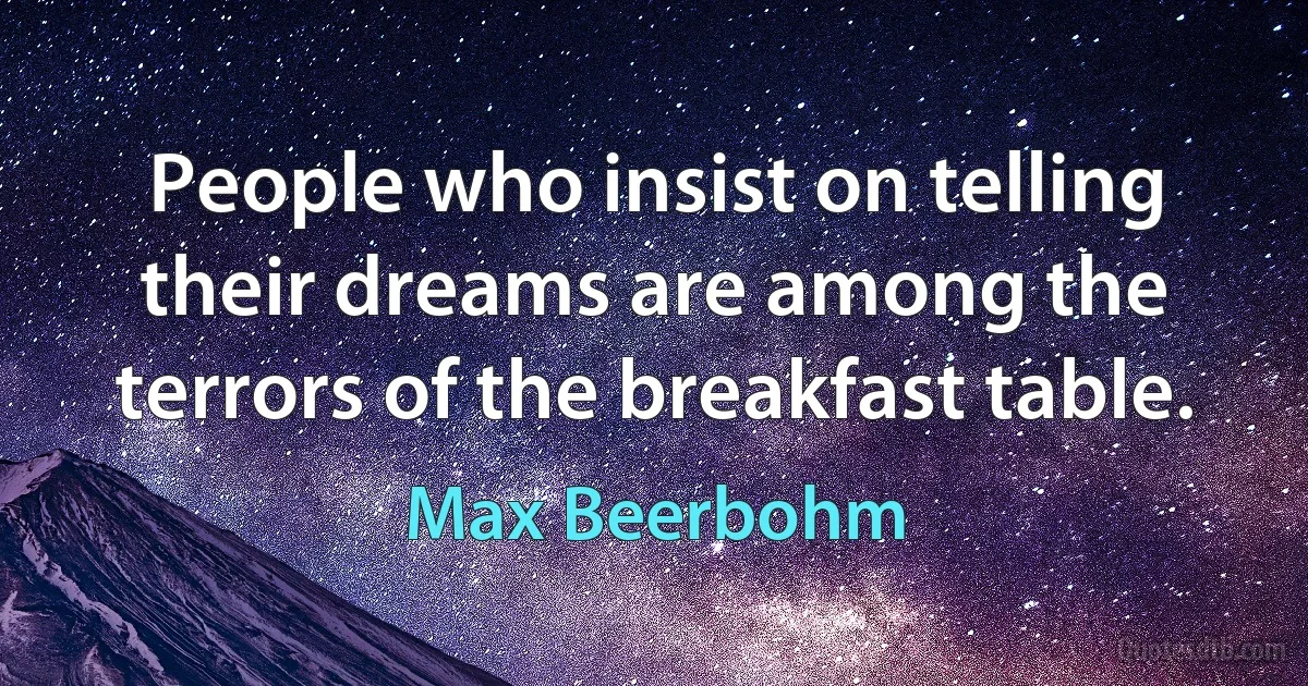 People who insist on telling their dreams are among the terrors of the breakfast table. (Max Beerbohm)