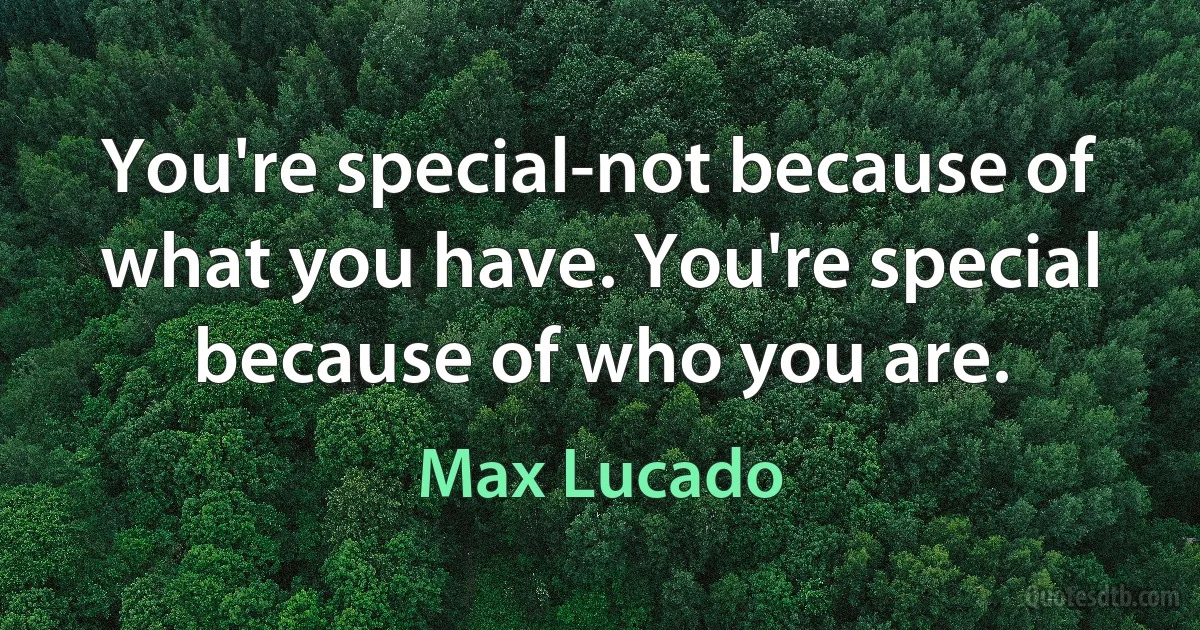 You're special-not because of what you have. You're special because of who you are. (Max Lucado)