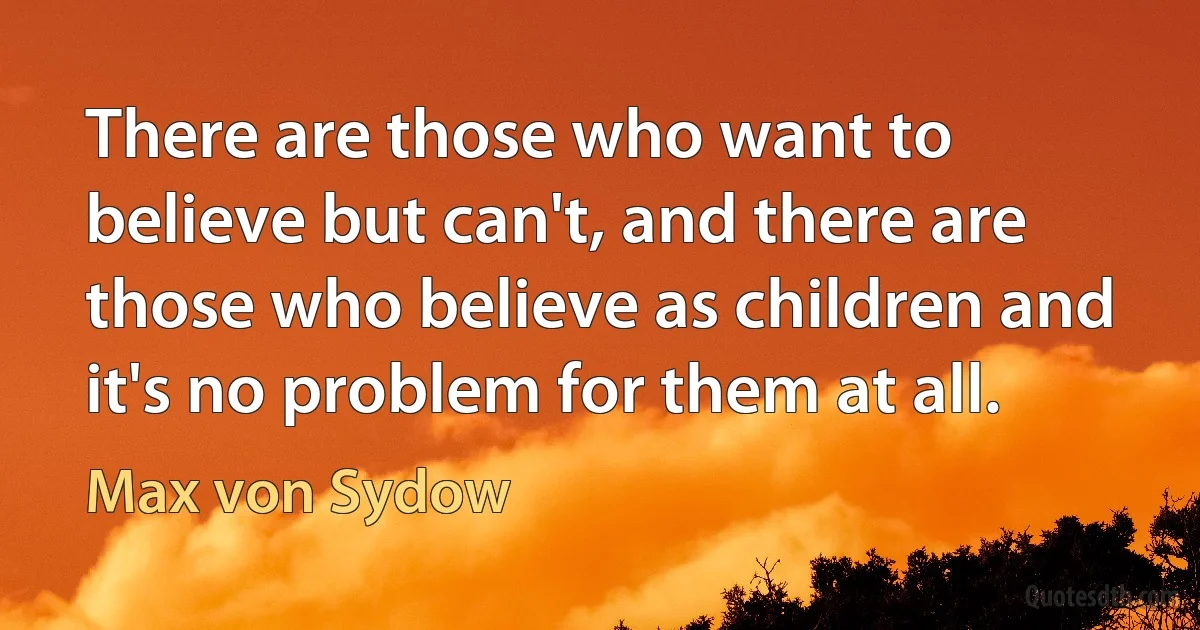 There are those who want to believe but can't, and there are those who believe as children and it's no problem for them at all. (Max von Sydow)