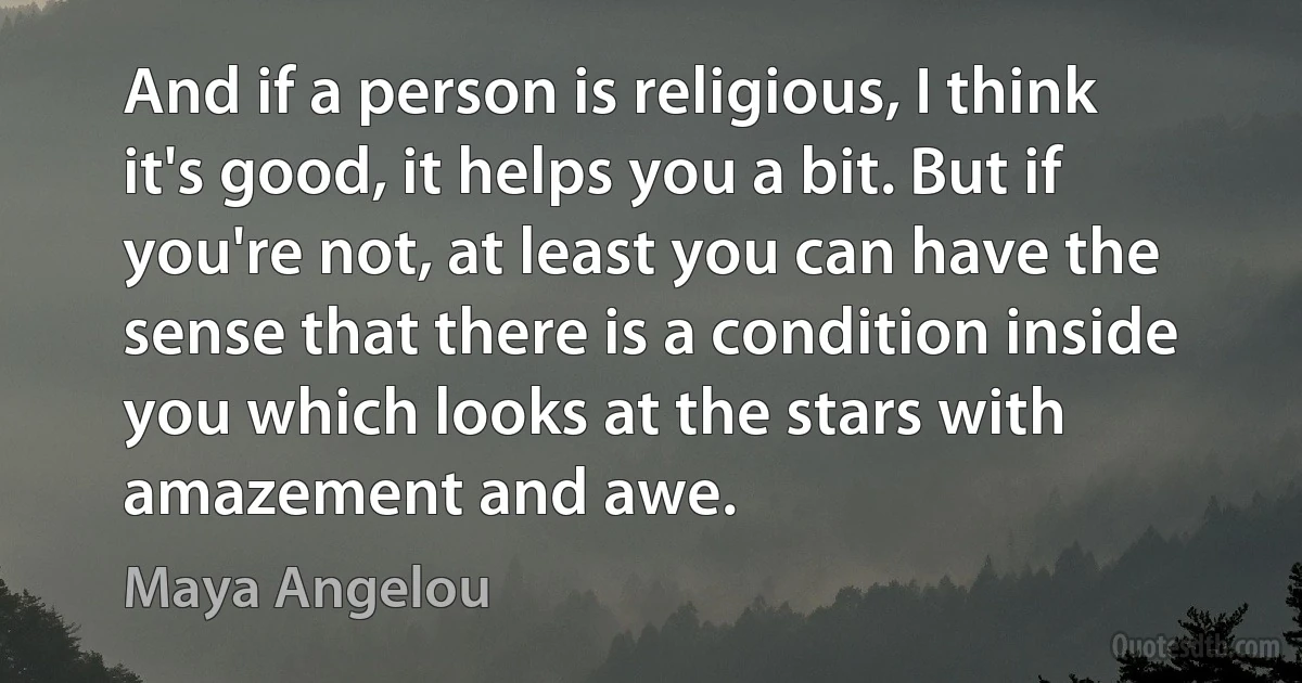 And if a person is religious, I think it's good, it helps you a bit. But if you're not, at least you can have the sense that there is a condition inside you which looks at the stars with amazement and awe. (Maya Angelou)