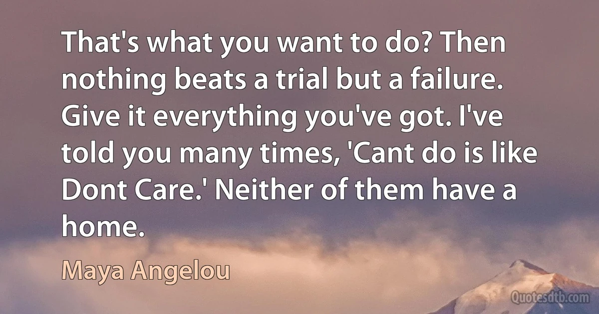 That's what you want to do? Then nothing beats a trial but a failure. Give it everything you've got. I've told you many times, 'Cant do is like Dont Care.' Neither of them have a home. (Maya Angelou)