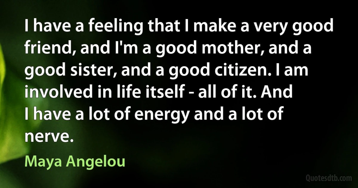 I have a feeling that I make a very good friend, and I'm a good mother, and a good sister, and a good citizen. I am involved in life itself - all of it. And I have a lot of energy and a lot of nerve. (Maya Angelou)