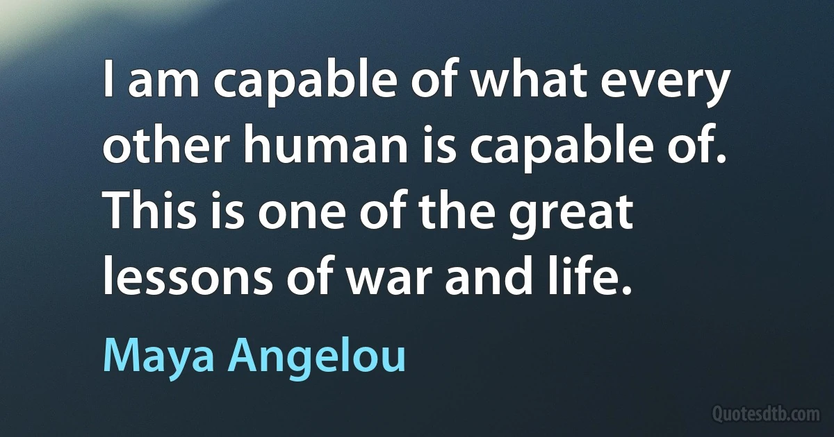 I am capable of what every other human is capable of. This is one of the great lessons of war and life. (Maya Angelou)