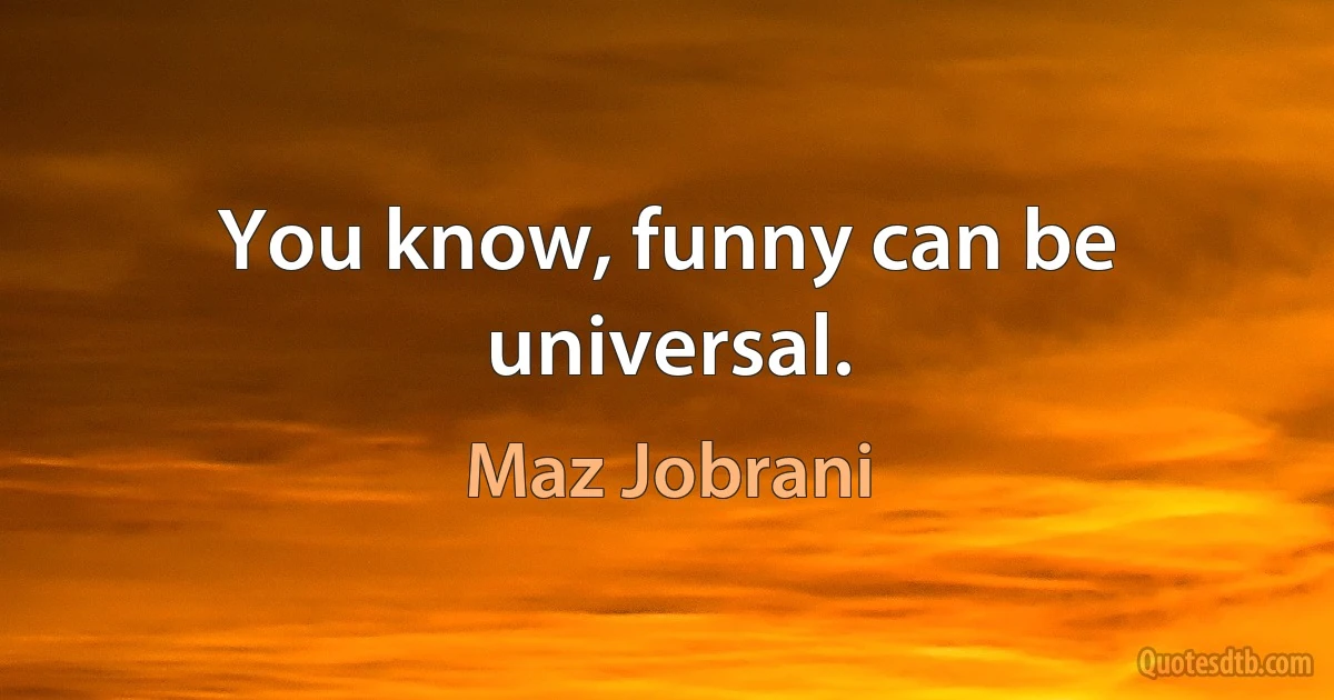 You know, funny can be universal. (Maz Jobrani)