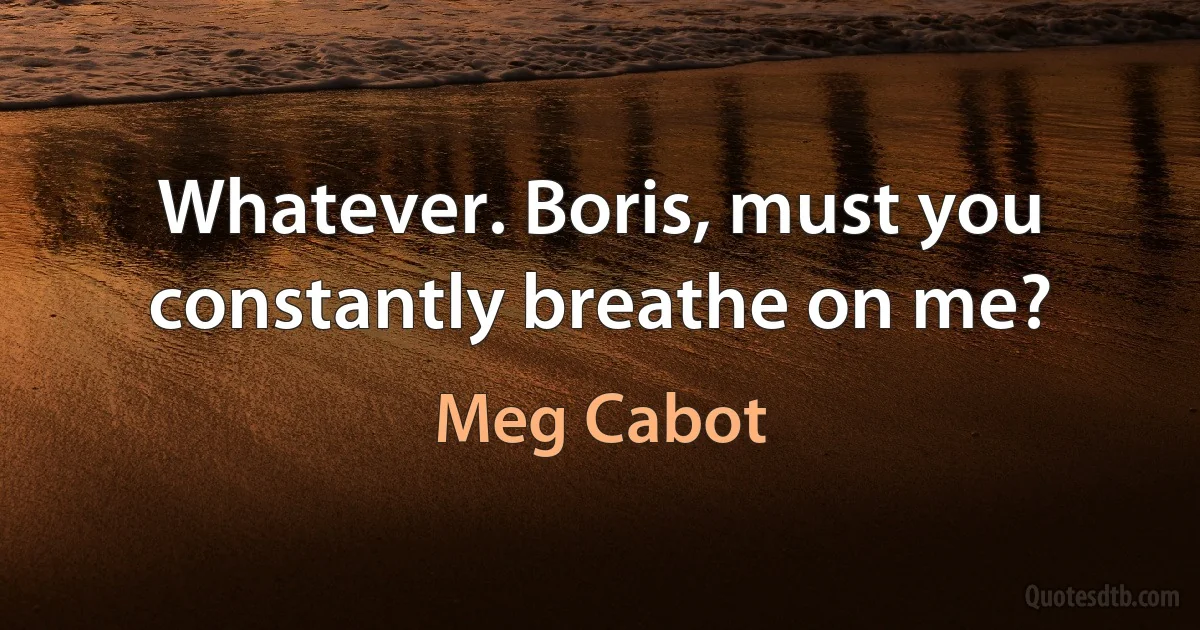 Whatever. Boris, must you constantly breathe on me? (Meg Cabot)