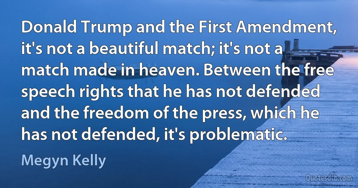 Donald Trump and the First Amendment, it's not a beautiful match; it's not a match made in heaven. Between the free speech rights that he has not defended and the freedom of the press, which he has not defended, it's problematic. (Megyn Kelly)