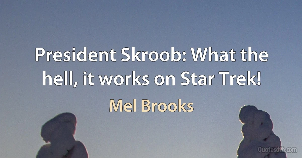 President Skroob: What the hell, it works on Star Trek! (Mel Brooks)