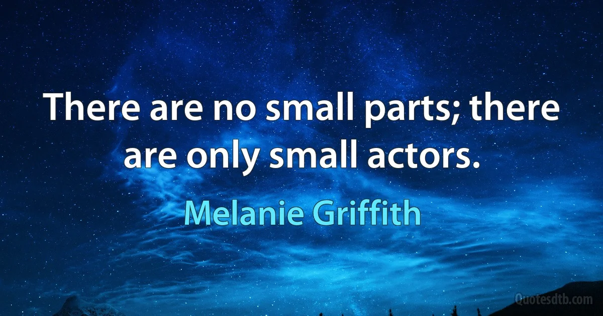 There are no small parts; there are only small actors. (Melanie Griffith)