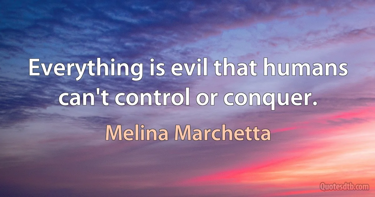 Everything is evil that humans can't control or conquer. (Melina Marchetta)