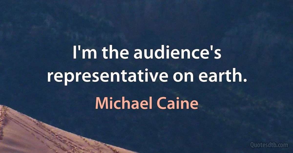 I'm the audience's representative on earth. (Michael Caine)