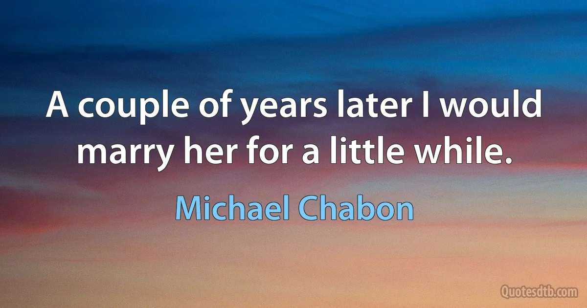 A couple of years later I would marry her for a little while. (Michael Chabon)