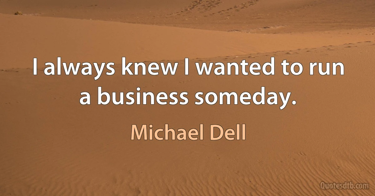 I always knew I wanted to run a business someday. (Michael Dell)