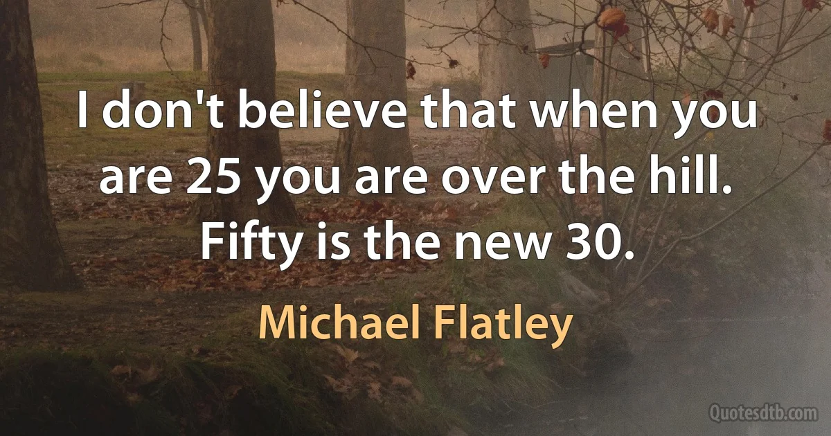 I don't believe that when you are 25 you are over the hill. Fifty is the new 30. (Michael Flatley)