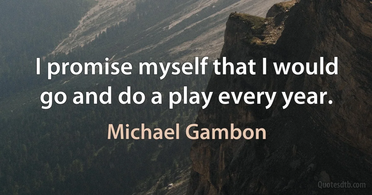 I promise myself that I would go and do a play every year. (Michael Gambon)