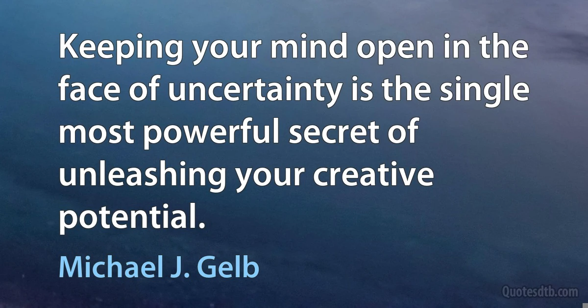 Keeping your mind open in the face of uncertainty is the single most powerful secret of unleashing your creative potential. (Michael J. Gelb)