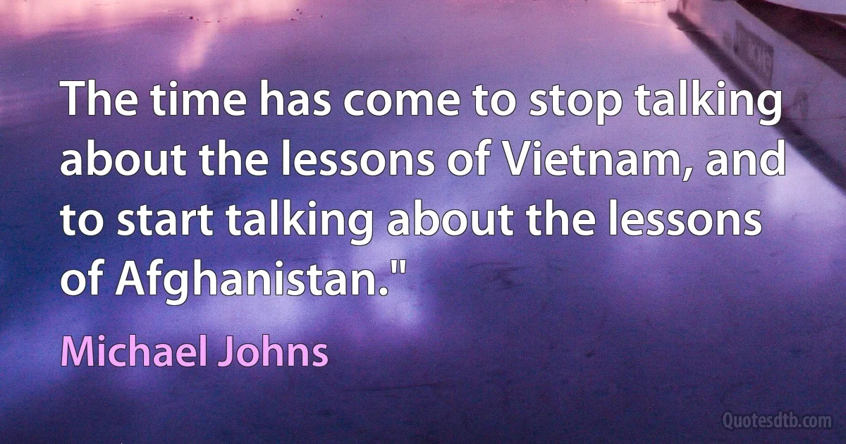 The time has come to stop talking about the lessons of Vietnam, and to start talking about the lessons of Afghanistan." (Michael Johns)