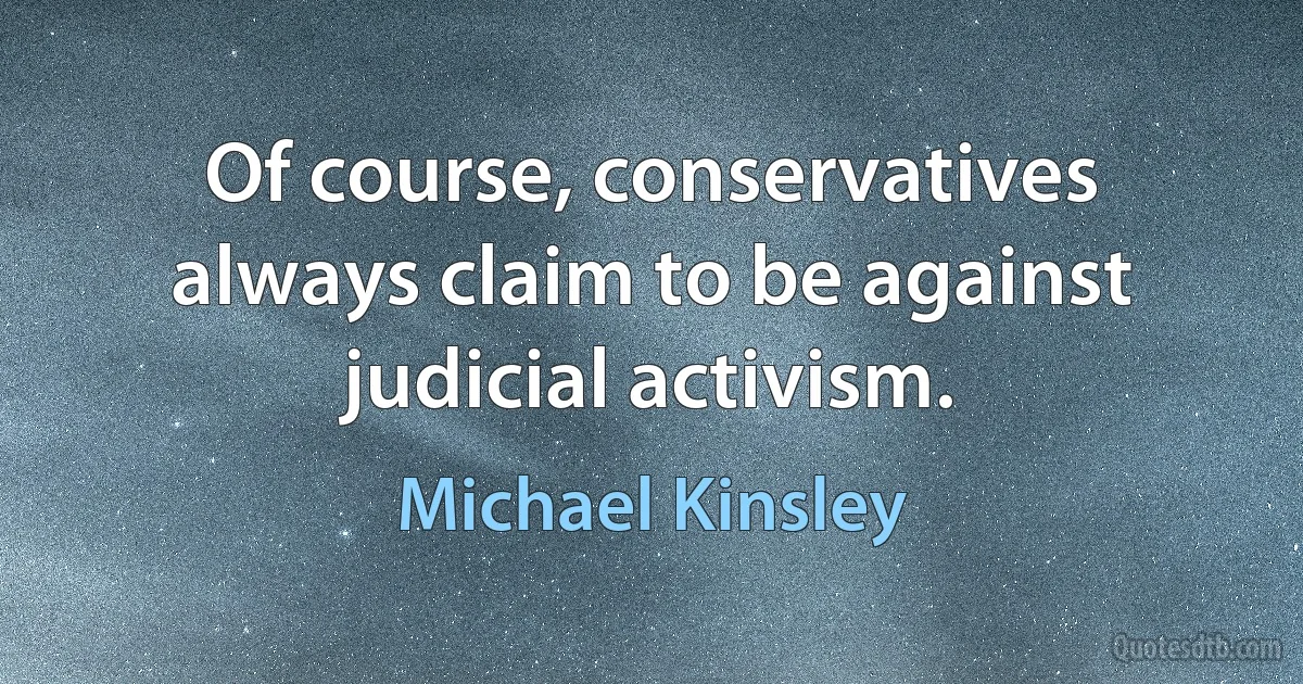 Of course, conservatives always claim to be against judicial activism. (Michael Kinsley)