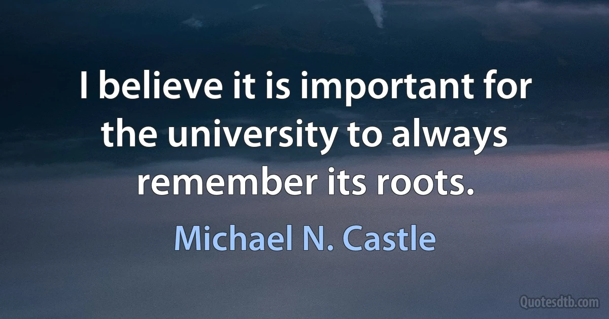 I believe it is important for the university to always remember its roots. (Michael N. Castle)