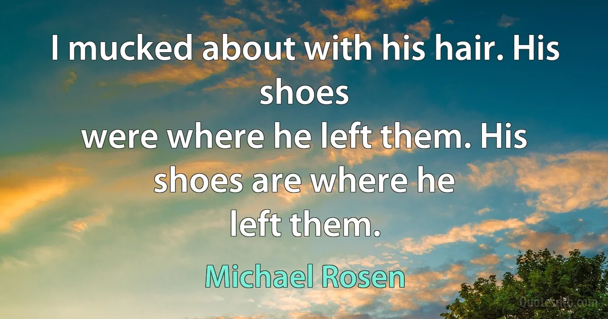 I mucked about with his hair. His shoes
were where he left them. His shoes are where he
left them. (Michael Rosen)