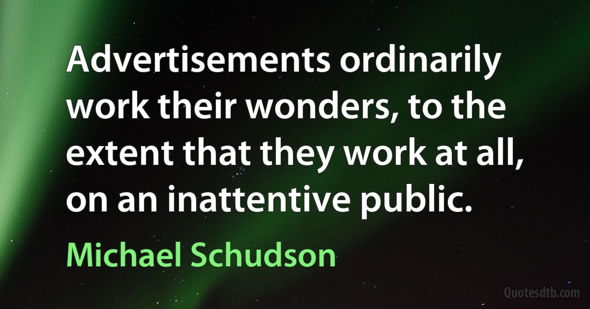 Advertisements ordinarily work their wonders, to the extent that they work at all, on an inattentive public. (Michael Schudson)